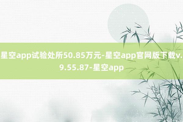 星空app试验处所50.85万元-星空app官网版下载v.9.55.87-星空app