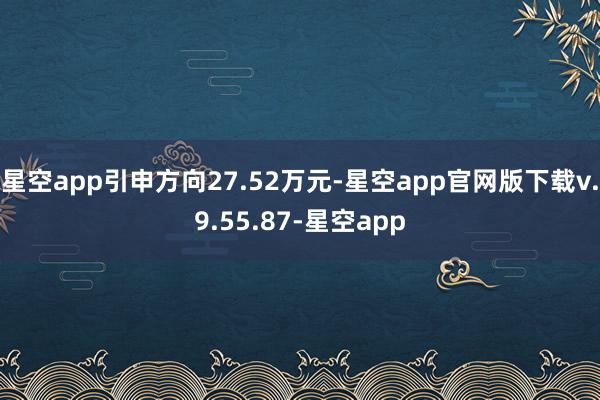 星空app引申方向27.52万元-星空app官网版下载v.9.55.87-星空app