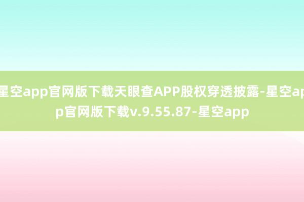 星空app官网版下载天眼查APP股权穿透披露-星空app官网版下载v.9.55.87-星空app
