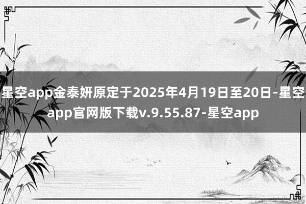 星空app金泰妍原定于2025年4月19日至20日-星空app官网版下载v.9.55.87-星空app
