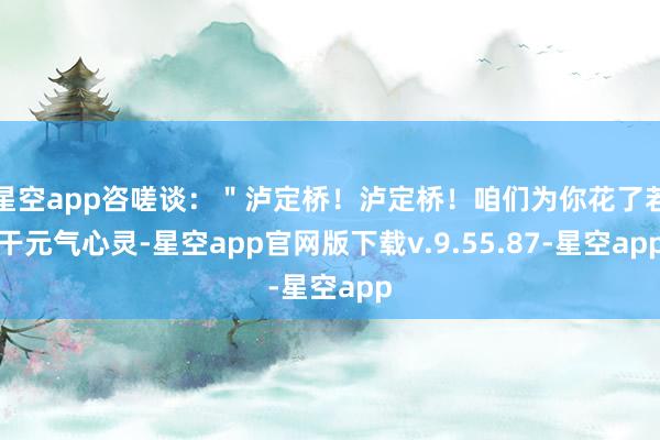 星空app咨嗟谈：＂泸定桥！泸定桥！咱们为你花了若干元气心灵-星空app官网版下载v.9.55.87-星空app