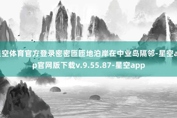 星空体育官方登录密密匝匝地泊岸在中业岛隔邻-星空app官网版下载v.9.55.87-星空app