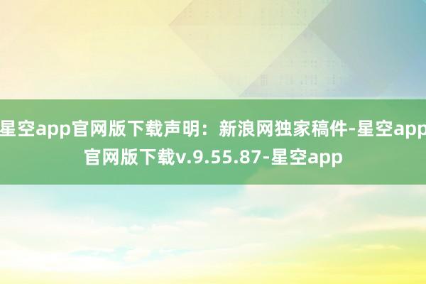 星空app官网版下载　　声明：新浪网独家稿件-星空app官网版下载v.9.55.87-星空app