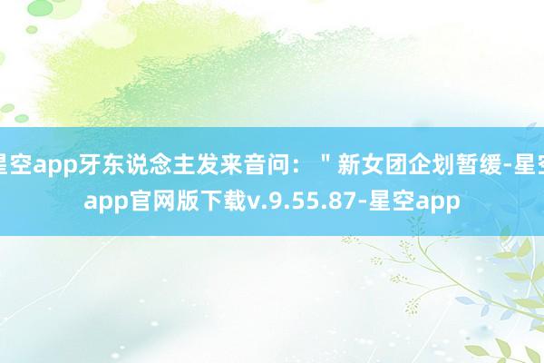 星空app牙东说念主发来音问：＂新女团企划暂缓-星空app官网版下载v.9.55.87-星空app