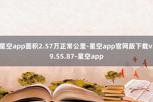 星空app面积2.57万正常公里-星空app官网版下载v.9.55.87-星空app