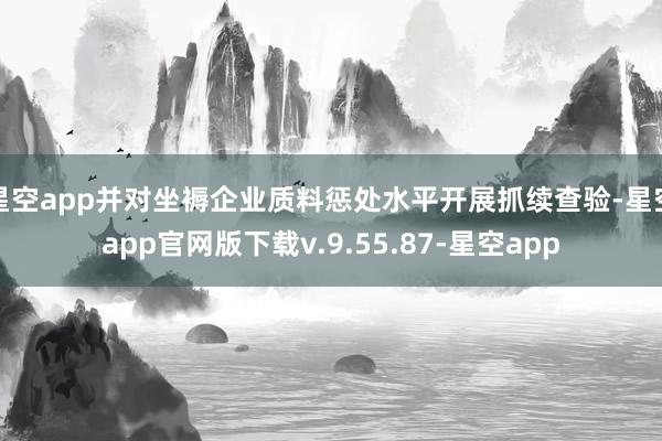 星空app并对坐褥企业质料惩处水平开展抓续查验-星空app官网版下载v.9.55.87-星空app