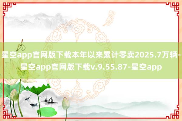 星空app官网版下载本年以来累计零卖2025.7万辆-星空app官网版下载v.9.55.87-星空app
