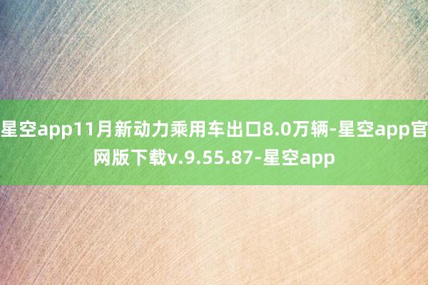 星空app11月新动力乘用车出口8.0万辆-星空app官网版下载v.9.55.87-星空app