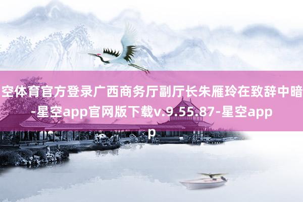 星空体育官方登录广西商务厅副厅长朱雁玲在致辞中暗示-星空app官网版下载v.9.55.87-星空app