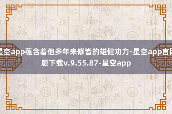 星空app蕴含着他多年来修皆的雄健功力-星空app官网版下载v.9.55.87-星空app