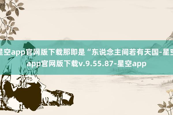 星空app官网版下载那即是“东说念主间若有天国-星空app官网版下载v.9.55.87-星空app