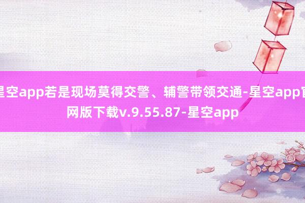 星空app若是现场莫得交警、辅警带领交通-星空app官网版下载v.9.55.87-星空app