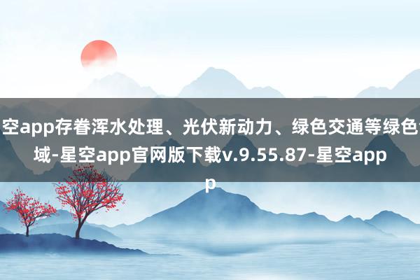 星空app存眷浑水处理、光伏新动力、绿色交通等绿色领域-星空app官网版下载v.9.55.87-星空app