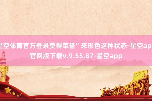 星空体育官方登录莫得荣誉”来形色这种状态-星空app官网版下载v.9.55.87-星空app