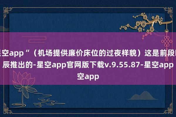 星空app“（机场提供廉价床位的过夜样貌）这是前段时辰推出的-星空app官网版下载v.9.55.87-星空app
