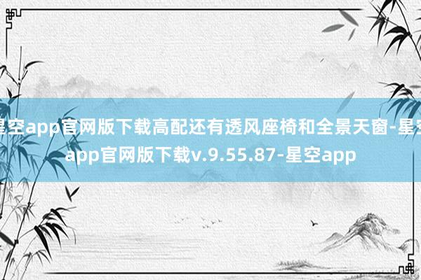 星空app官网版下载高配还有透风座椅和全景天窗-星空app官网版下载v.9.55.87-星空app