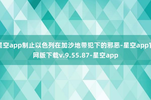 星空app制止以色列在加沙地带犯下的邪恶-星空app官网版下载v.9.55.87-星空app