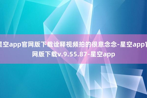 星空app官网版下载诠释视频拍的很意念念-星空app官网版下载v.9.55.87-星空app