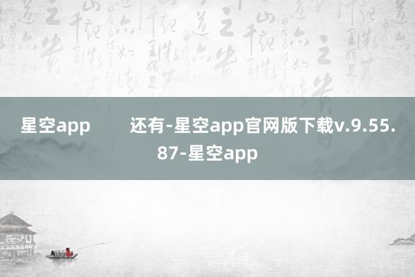 星空app        还有-星空app官网版下载v.9.55.87-星空app