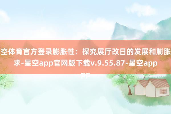 星空体育官方登录膨胀性：探究展厅改日的发展和膨胀需求-星空app官网版下载v.9.55.87-星空app