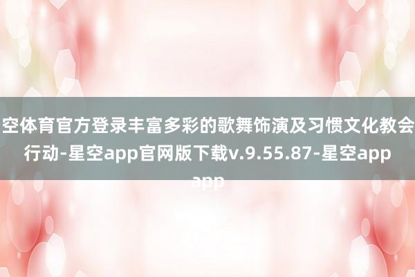 星空体育官方登录丰富多彩的歌舞饰演及习惯文化教会等行动-星空app官网版下载v.9.55.87-星空app
