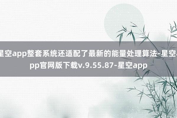 星空app整套系统还适配了最新的能量处理算法-星空app官网版下载v.9.55.87-星空app