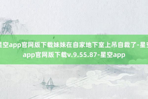 星空app官网版下载妹妹在自家地下室上吊自裁了-星空app官网版下载v.9.55.87-星空app