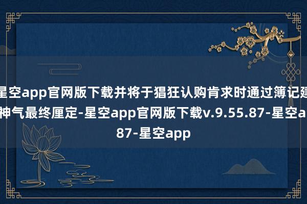 星空app官网版下载并将于猖狂认购肯求时通过簿记建档神气最终厘定-星空app官网版下载v.9.55.87-星空app