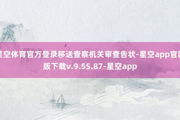 星空体育官方登录移送查察机关审查告状-星空app官网版下载v.9.55.87-星空app