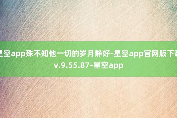 星空app殊不知他一切的岁月静好-星空app官网版下载v.9.55.87-星空app