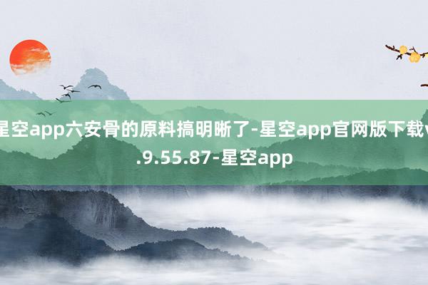 星空app六安骨的原料搞明晰了-星空app官网版下载v.9.55.87-星空app
