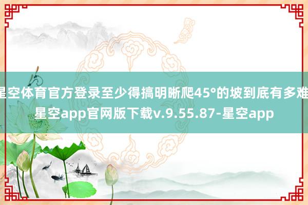 星空体育官方登录至少得搞明晰爬45°的坡到底有多难-星空app官网版下载v.9.55.87-星空app