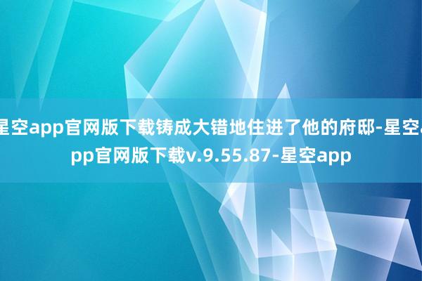 星空app官网版下载铸成大错地住进了他的府邸-星空app官网版下载v.9.55.87-星空app