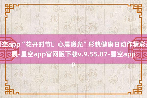 星空app“花开时节・心晨曦光”形貌健康日动作精彩开展-星空app官网版下载v.9.55.87-星空app