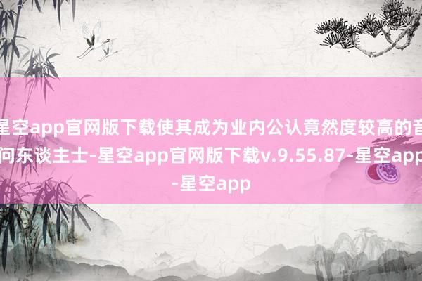 星空app官网版下载使其成为业内公认竟然度较高的音问东谈主士-星空app官网版下载v.9.55.87-星空app
