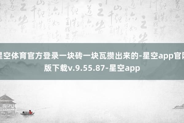 星空体育官方登录一块砖一块瓦攒出来的-星空app官网版下载v.9.55.87-星空app