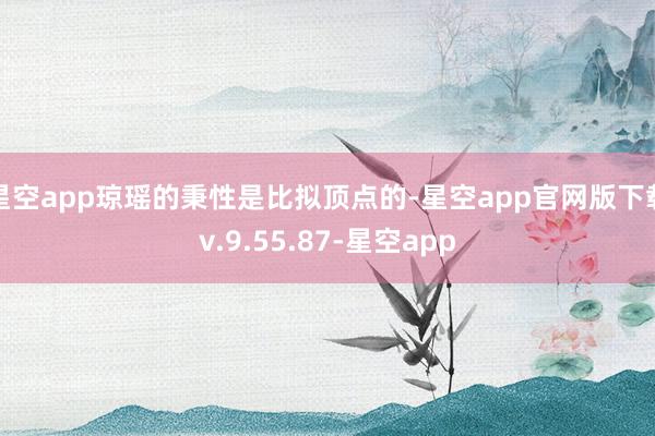 星空app琼瑶的秉性是比拟顶点的-星空app官网版下载v.9.55.87-星空app
