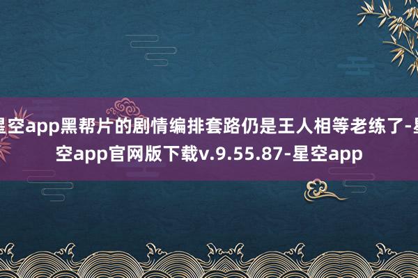 星空app黑帮片的剧情编排套路仍是王人相等老练了-星空app官网版下载v.9.55.87-星空app