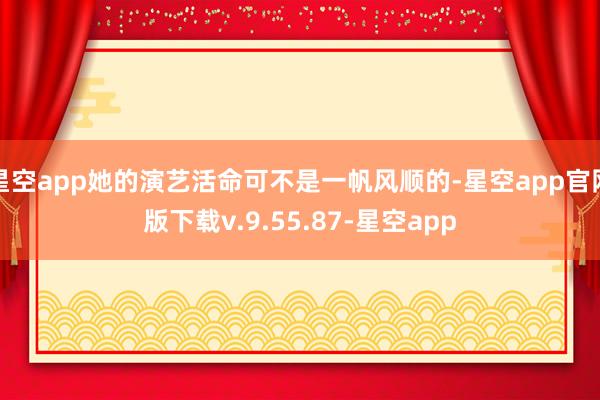 星空app她的演艺活命可不是一帆风顺的-星空app官网版下载v.9.55.87-星空app