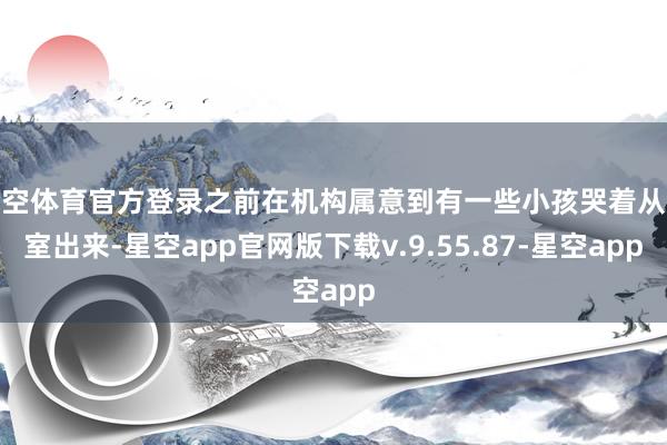 星空体育官方登录之前在机构属意到有一些小孩哭着从教室出来-星空app官网版下载v.9.55.87-星空app