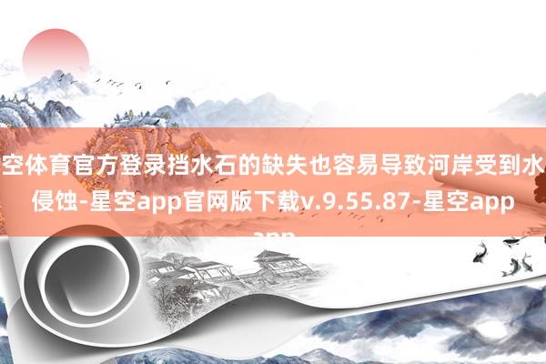 星空体育官方登录挡水石的缺失也容易导致河岸受到水流侵蚀-星空app官网版下载v.9.55.87-星空app
