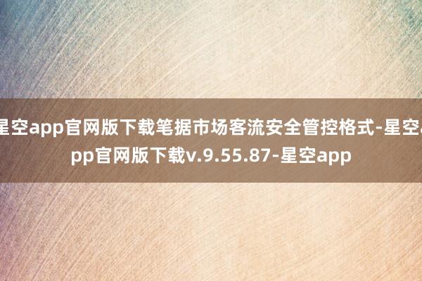 星空app官网版下载笔据市场客流安全管控格式-星空app官网版下载v.9.55.87-星空app