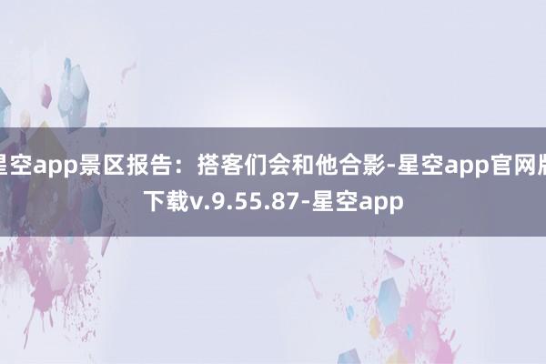 星空app景区报告：搭客们会和他合影-星空app官网版下载v.9.55.87-星空app