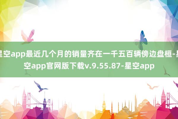 星空app最近几个月的销量齐在一千五百辆傍边盘桓-星空app官网版下载v.9.55.87-星空app