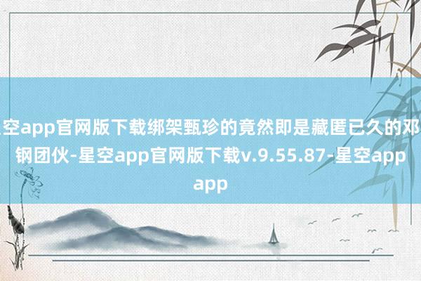 星空app官网版下载绑架甄珍的竟然即是藏匿已久的邓立钢团伙-星空app官网版下载v.9.55.87-星空app