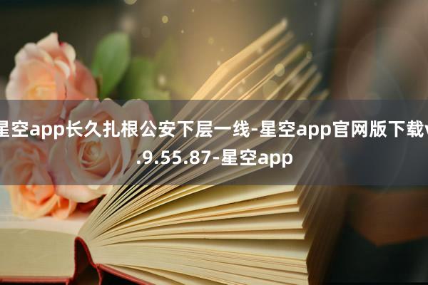 星空app长久扎根公安下层一线-星空app官网版下载v.9.55.87-星空app