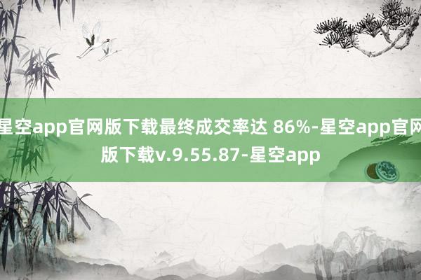 星空app官网版下载最终成交率达 86%-星空app官网版下载v.9.55.87-星空app