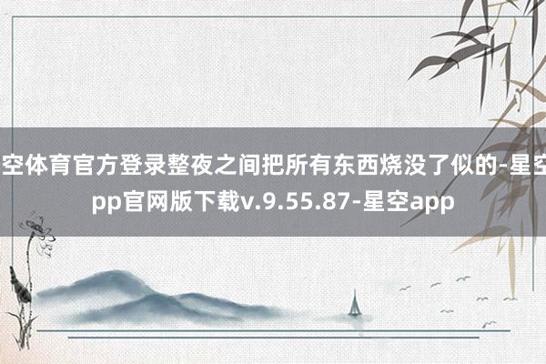 星空体育官方登录整夜之间把所有东西烧没了似的-星空app官网版下载v.9.55.87-星空app