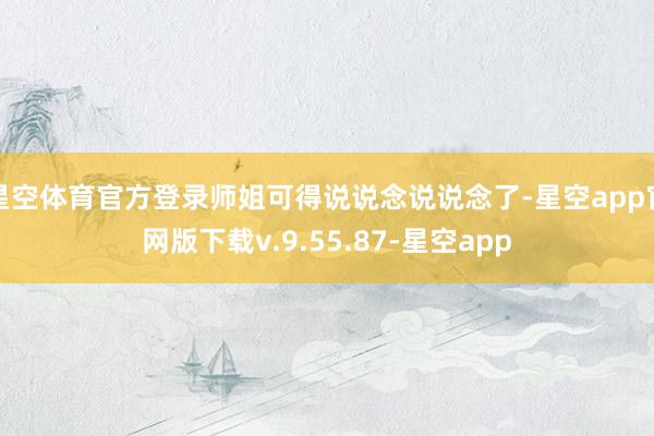 星空体育官方登录师姐可得说说念说说念了-星空app官网版下载v.9.55.87-星空app