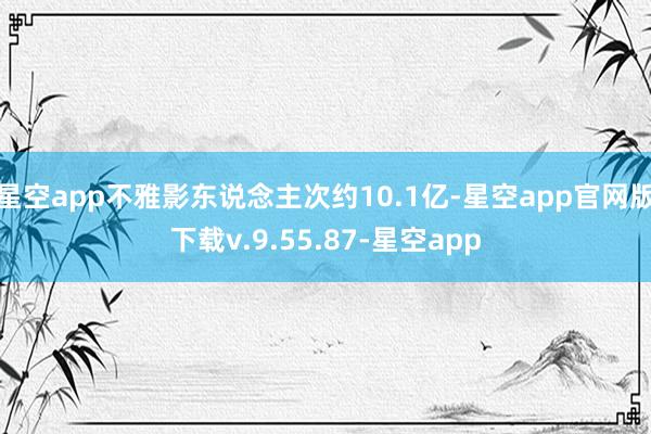 星空app不雅影东说念主次约10.1亿-星空app官网版下载v.9.55.87-星空app